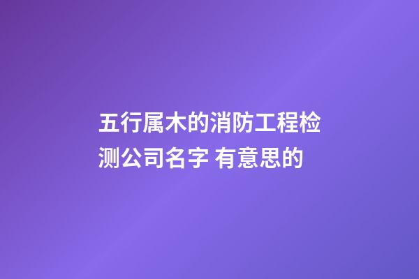 五行属木的消防工程检测公司名字 有意思的-第1张-公司起名-玄机派
